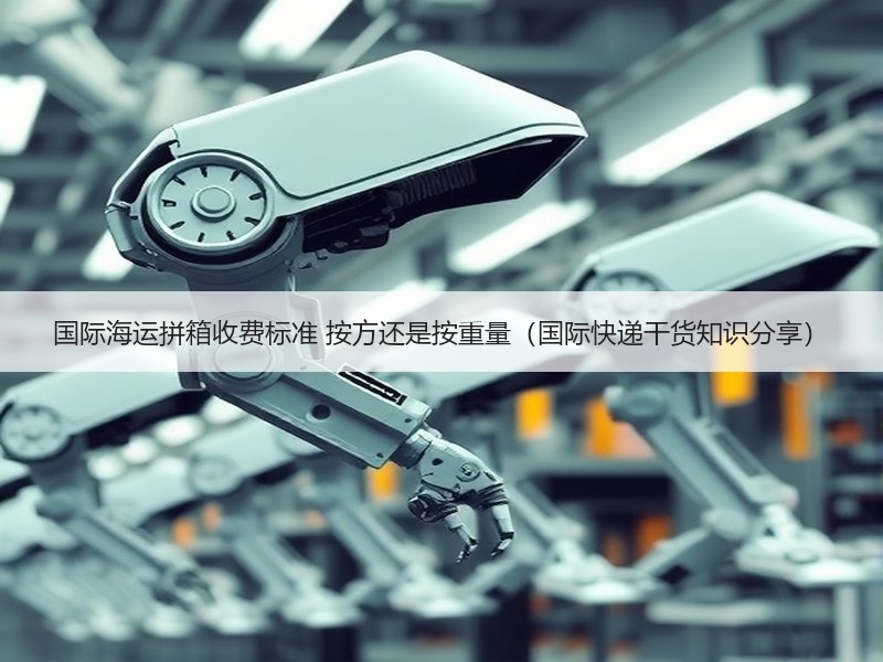 国际海运拼箱收费标准 按方还是按重量（国际快递干货知识分享）