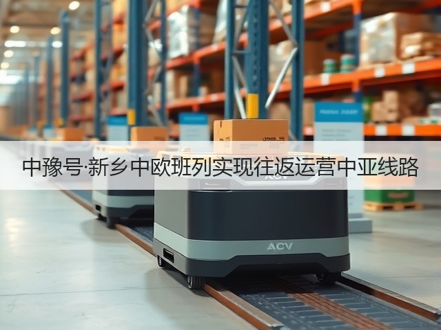 中豫号·新乡中欧班列实现往返运营中亚线路(图2) 中豫号·新乡中欧班列实现往返运营中亚线路(图2)