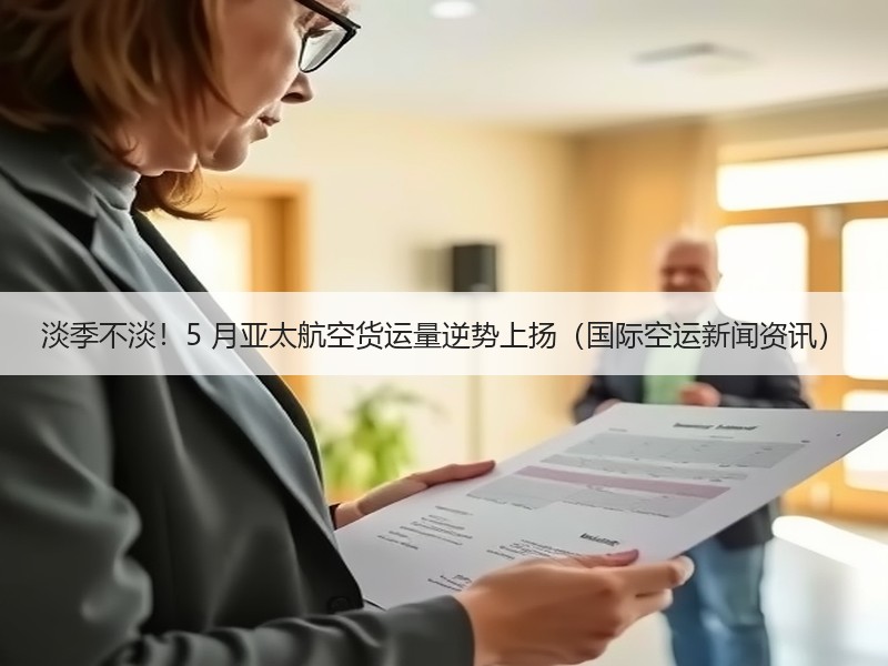 淡季不淡！5 月亚太航空货运量逆势上扬（国际空运新闻资讯）