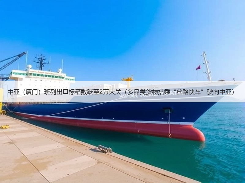 中亚（厦门）班列出口标箱数跃至2万大关（多品类货物搭乘“丝路快车”驶向中亚）