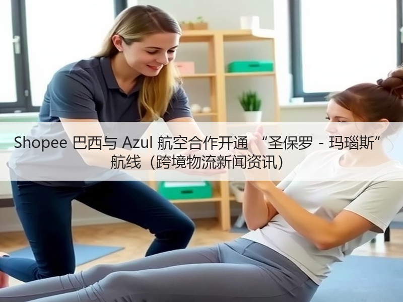 Shopee 巴西与 Azul 航空合作开通 “圣保罗 - 玛瑙斯” 航线（跨境物流新闻资讯）