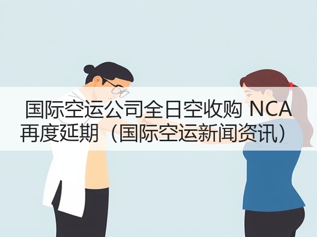 国际空运公司全日空收购 NCA 再度延期(国际空运新闻资讯)(图3) 国际空运公司全日空收购 NCA 再度延期(国际空运新闻资讯)(图3)
