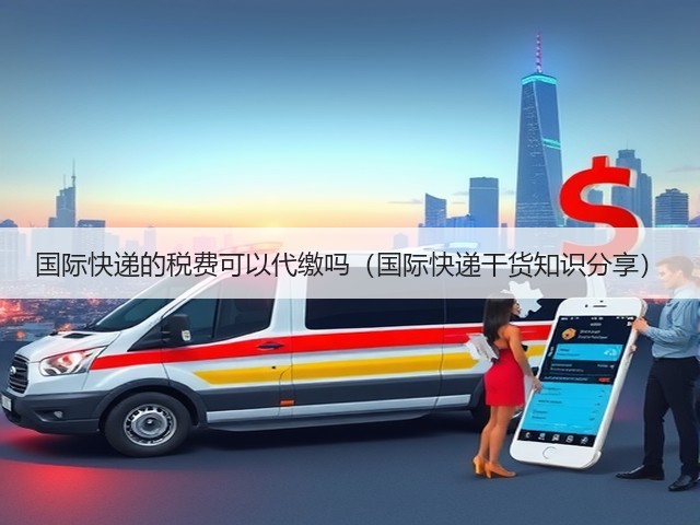 国际快递的税费可以代缴吗(国际快递干货知识分享)(图3) 国际快递的税费可以代缴吗(国际快递干货知识分享)(图3)