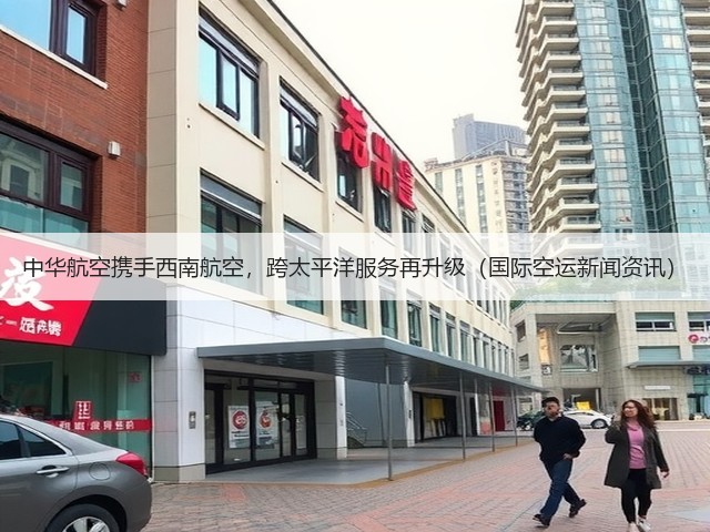 中华航空携手西南航空,跨太平洋服务再升级(国际空运新闻资讯)(图1) 中华航空携手西南航空,跨太平洋服务再升级(国际空运新闻资讯)(图1)