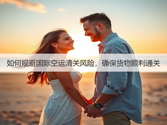 如何规避国际空运清关风险,确保货物顺利通关(图2) 如何规避国际空运清关风险,确保货物顺利通关(图2)