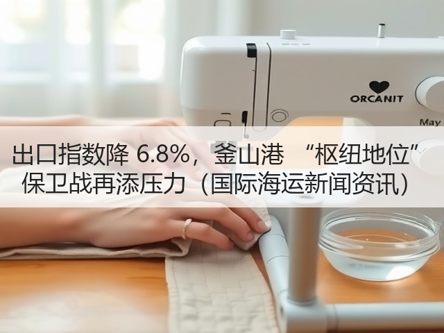 出口指数降 6.8%，釜山港 “枢纽地位” 保卫战再添压力（国际海运新闻资讯）(图1)