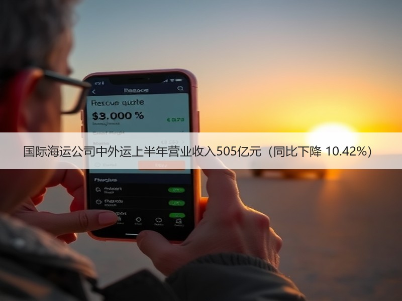 国际海运公司中外运上半年营业收入505亿元（同比下降 10.42%）