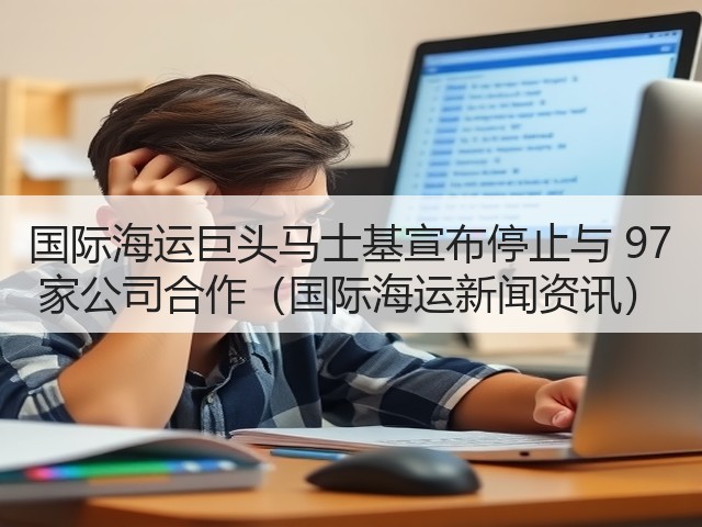 国际海运巨头马士基宣布停止与 97 家公司合作(国际海运新闻资讯)(图2) 国际海运巨头马士基宣布停止与 97 家公司合作(国际海运新闻资讯)(图2)