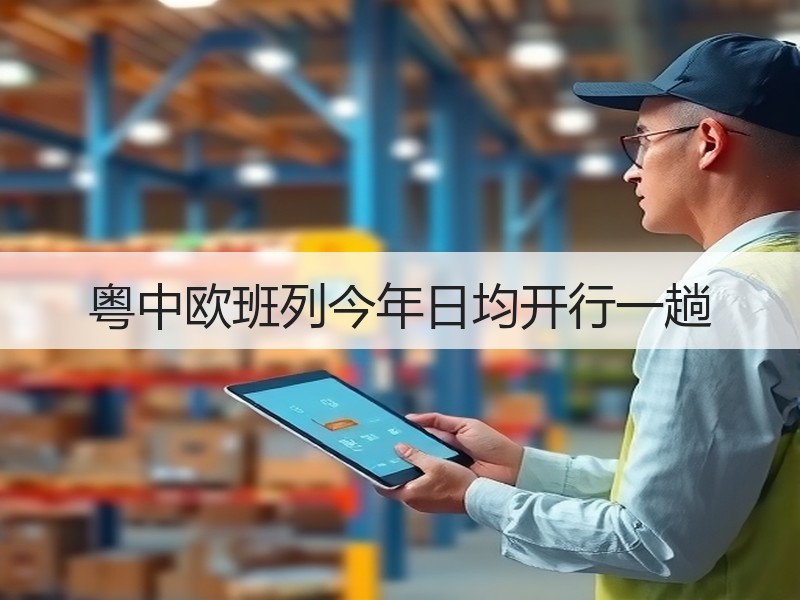 粤中欧班列今年日均开行一趟