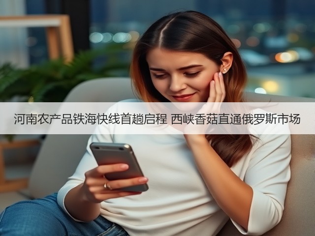 河南农产品铁海快线首趟启程 西峡香菇直通俄罗斯市场(图1)