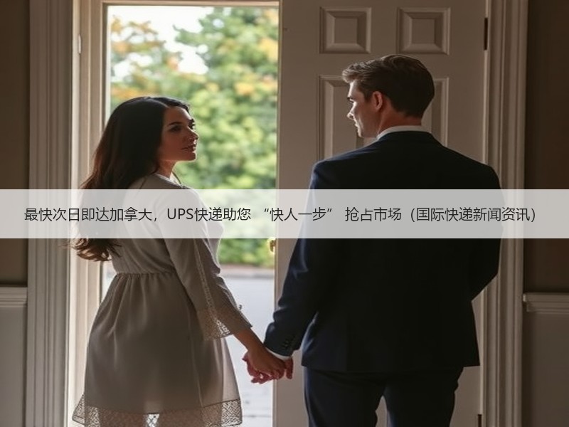 最快次日即达加拿大，UPS快递助您 “快人一步” 抢占市场（国际快递新闻资讯）