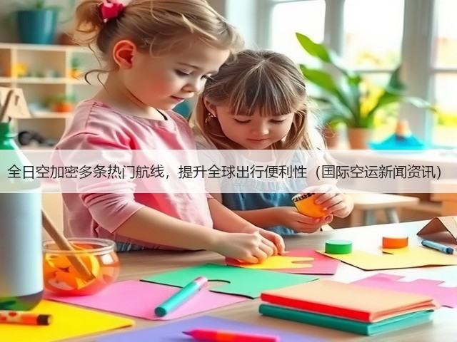全日空加密多条热门航线,提升全球出行便利性(国际空运新闻资讯)(图2) 全日空加密多条热门航线,提升全球出行便利性(国际空运新闻资讯)(图2)