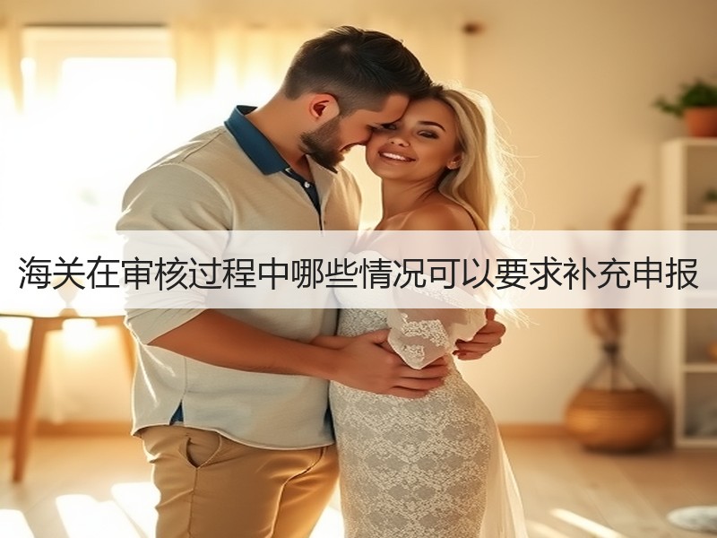 海关在审核过程中哪些情况可以要求补充申报