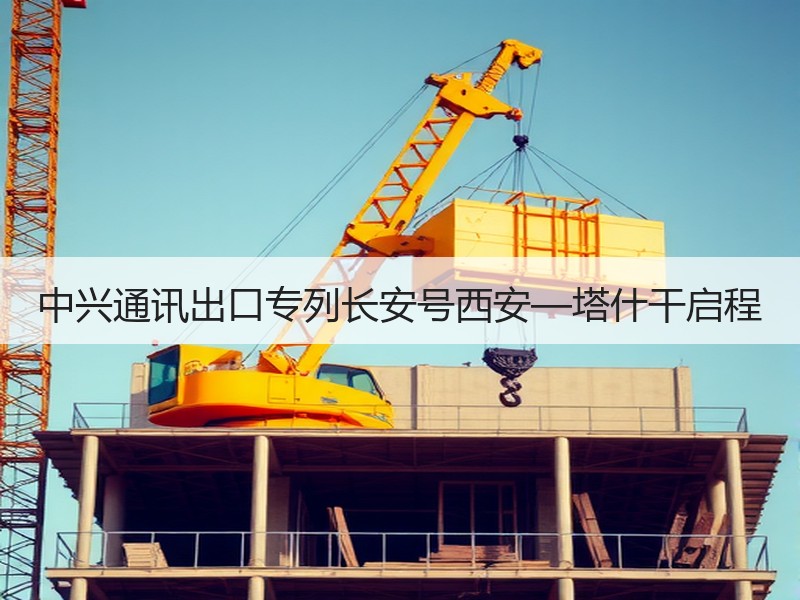中兴通讯出口专列长安号西安—塔什干启程