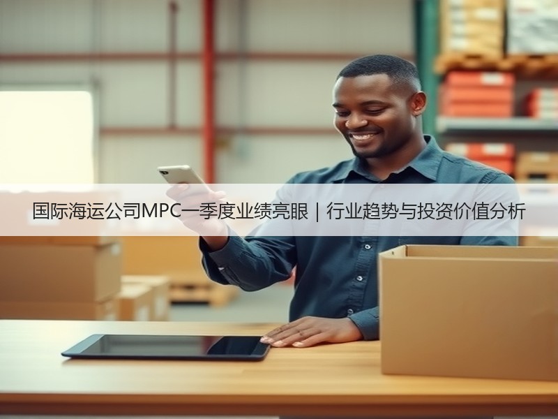 国际海运公司MPC一季度业绩亮眼|行业趋势与投资价值分析 国际海运公司MPC一季度业绩亮眼|行业趋势与投资价值分析