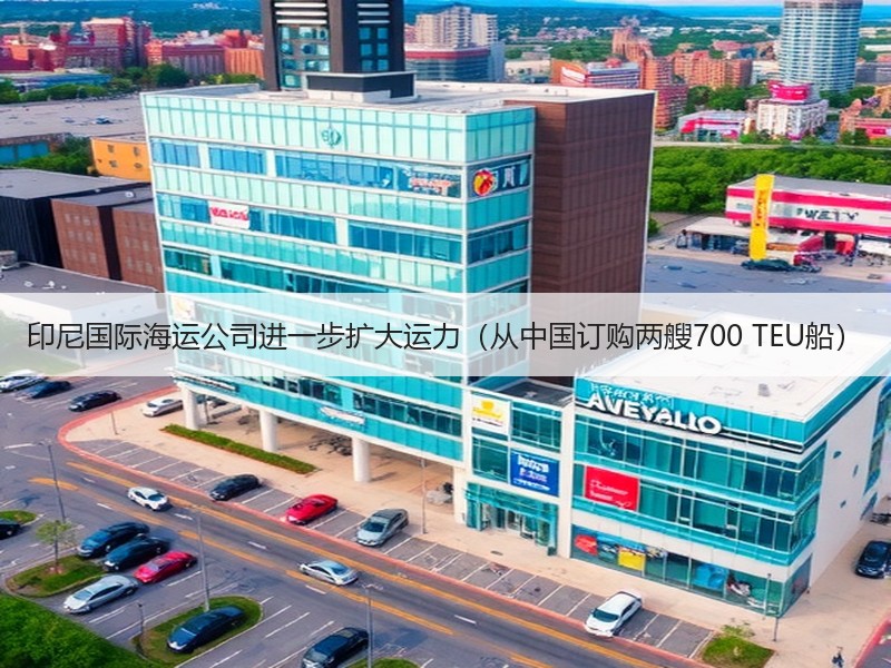 印尼国际海运公司进一步扩大运力（从中国订购两艘700 TEU船）
