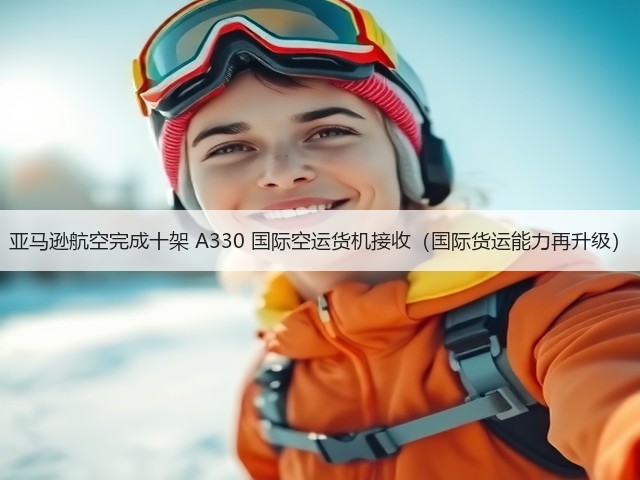 亚马逊航空完成十架 A330 国际空运货机接收(国际货运能力再升级)(图1) 亚马逊航空完成十架 A330 国际空运货机接收(国际货运能力再升级)(图1)