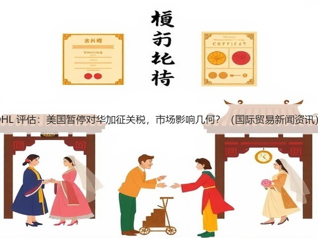DHL 评估：美国暂停对华加征关税，市场影响几何？（国际贸易新闻资讯）(图1)