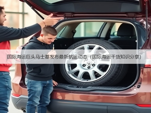 国际海运巨头马士基发布最新航运动态(国际海运干货知识分享)(图1) 国际海运巨头马士基发布最新航运动态(国际海运干货知识分享)(图1)