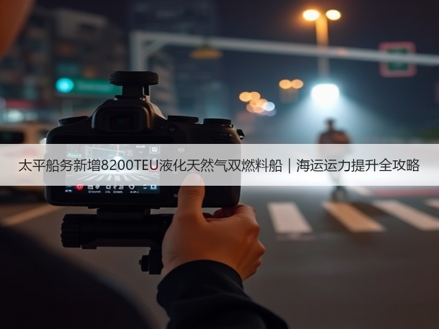 太平船务新增8200TEU液化天然气双燃料船|海运运力提升全攻略(图1) 太平船务新增8200TEU液化天然气双燃料船|海运运力提升全攻略(图1)