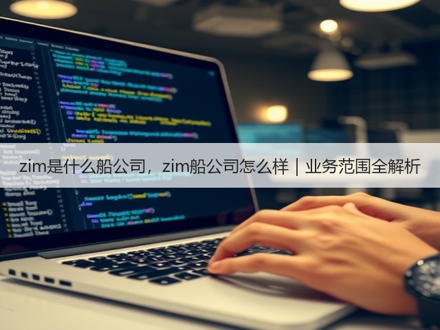 zim是什么船公司,zim船公司怎么样|业务范围全解析(图1) zim是什么船公司,zim船公司怎么样|业务范围全解析(图1)