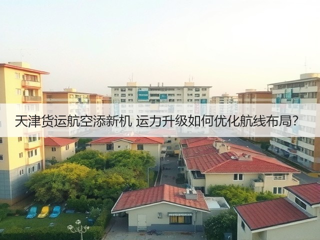 天津货运航空添新机 运力升级如何优化航线布局?(图3) 天津货运航空添新机 运力升级如何优化航线布局?(图3)