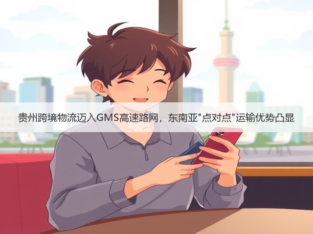 贵州跨境物流迈入GMS高速路网,东南亚点对点运输优势凸显(图3) 贵州跨境物流迈入GMS高速路网,东南亚点对点运输优势凸显(图3)