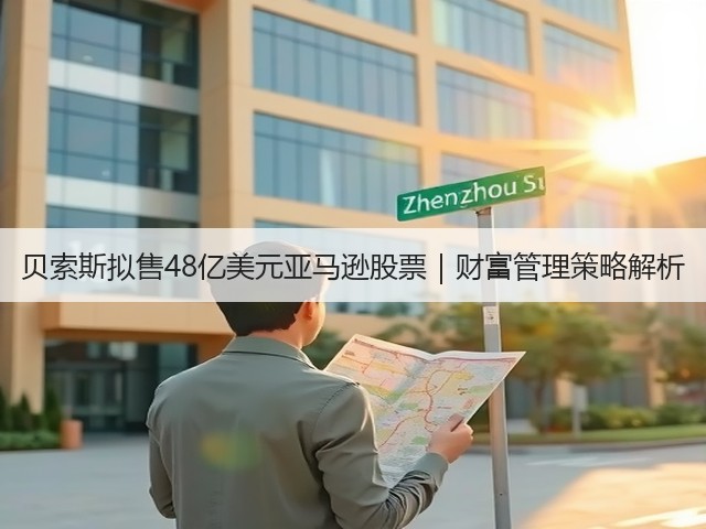 贝索斯拟售48亿美元亚马逊股票|财富管理策略解析(图1) 贝索斯拟售48亿美元亚马逊股票|财富管理策略解析(图1)
