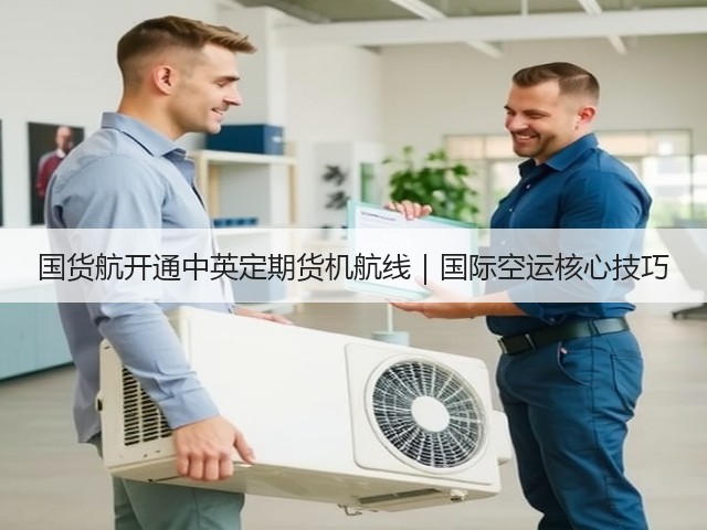 国货航开通中英定期货机航线|国际空运核心技巧(图2) 国货航开通中英定期货机航线|国际空运核心技巧(图2)