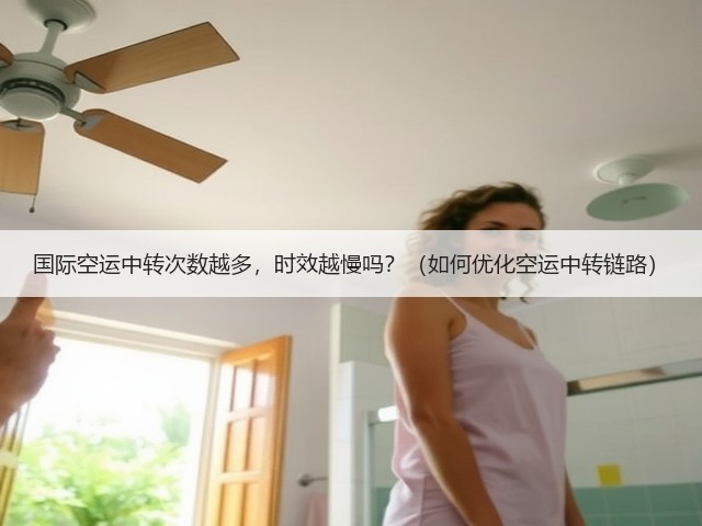 国际空运中转次数越多,时效越慢吗?(如何优化空运中转链路)(图3) 国际空运中转次数越多,时效越慢吗?(如何优化空运中转链路)(图3)