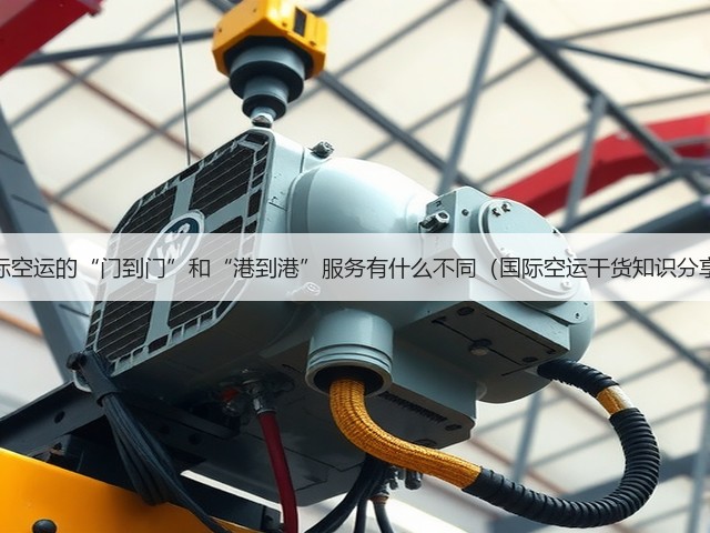 国际空运的“门到门”和“港到港”服务有什么不同(国际空运干货知识分享)(图3) 国际空运的“门到门”和“港到港”服务有什么不同(国际空运干货知识分享)(图3)