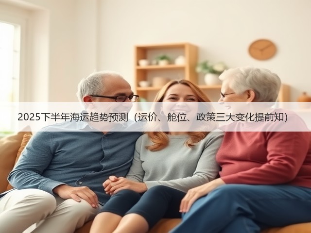 2025下半年海运趋势预测(运价、舱位、政策三大变化提前知)(图1) 2025下半年海运趋势预测(运价、舱位、政策三大变化提前知)(图1)