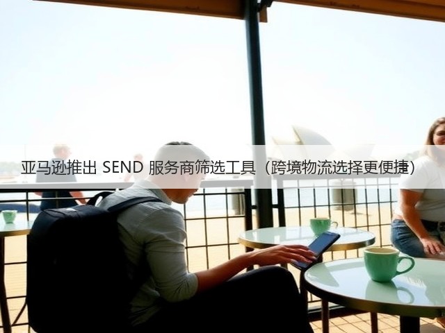 亚马逊推出 SEND 服务商筛选工具（跨境物流选择更便捷）(图3)