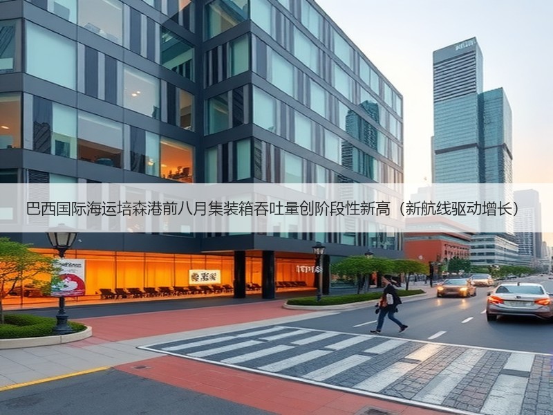 巴西国际海运培森港前八月集装箱吞吐量创阶段性新高(新航线驱动增长) 巴西国际海运培森港前八月集装箱吞吐量创阶段性新高(新航线驱动增长)