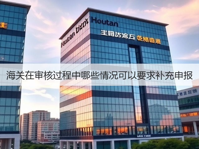 海关在审核过程中哪些情况可以要求补充申报(图3) 海关在审核过程中哪些情况可以要求补充申报(图3)