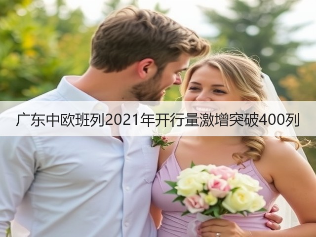 广东中欧班列2021年开行量激增突破400列(图1)