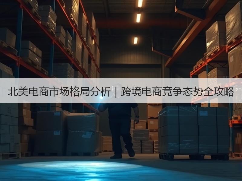 北美电商市场格局分析|跨境电商竞争态势全攻略 北美电商市场格局分析|跨境电商竞争态势全攻略