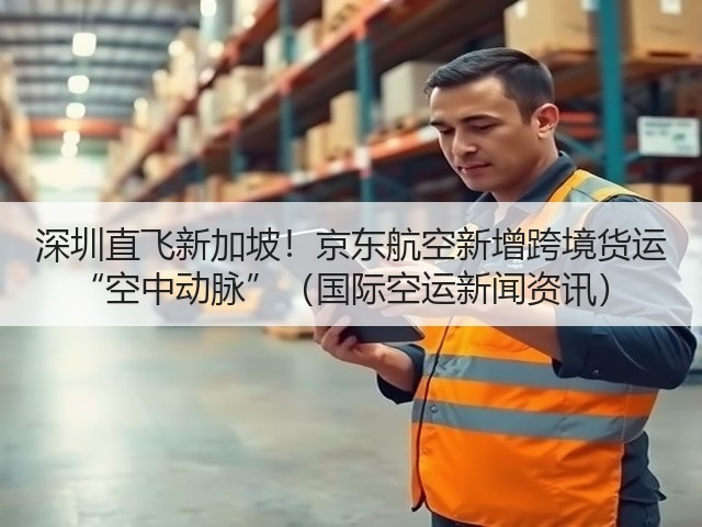深圳直飞新加坡!京东航空新增跨境货运 “空中动脉”(国际空运新闻资讯)(图3) 深圳直飞新加坡!京东航空新增跨境货运 “空中动脉”(国际空运新闻资讯)(图3)
