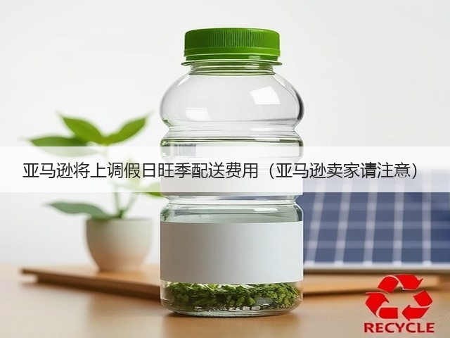 亚马逊将上调假日旺季配送费用（亚马逊卖家请注意）(图1)