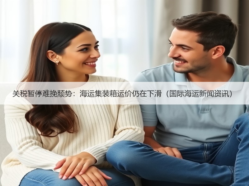 关税暂停难挽颓势：海运集装箱运价仍在下滑（国际海运新闻资讯）