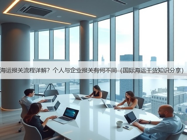 海运报关流程详解?个人与企业报关有何不同(国际海运干货知识分享)(图3) 海运报关流程详解?个人与企业报关有何不同(国际海运干货知识分享)(图3)
