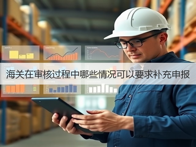 海关在审核过程中哪些情况可以要求补充申报(图2) 海关在审核过程中哪些情况可以要求补充申报(图2)