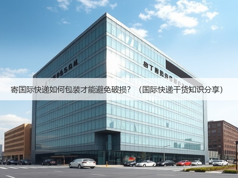 寄国际快递如何包装才能避免破损？（国际快递干货知识分享）