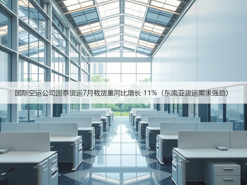国际空运公司国泰货运7月载货量同比增长 11%（东南亚货运需求强劲）