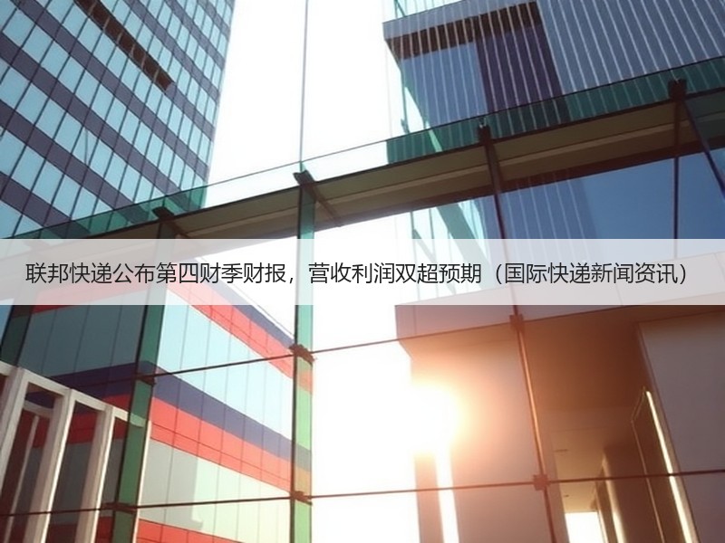 联邦快递公布第四财季财报，营收利润双超预期（国际快递新闻资讯）