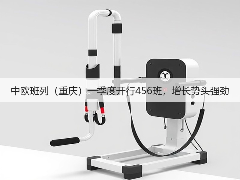 中欧班列(重庆)一季度开行456班,增长势头强劲 中欧班列(重庆)一季度开行456班,增长势头强劲
