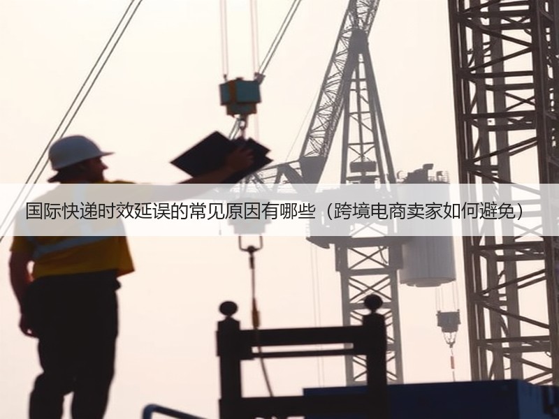 国际快递时效延误的常见原因有哪些（跨境电商卖家如何避免）