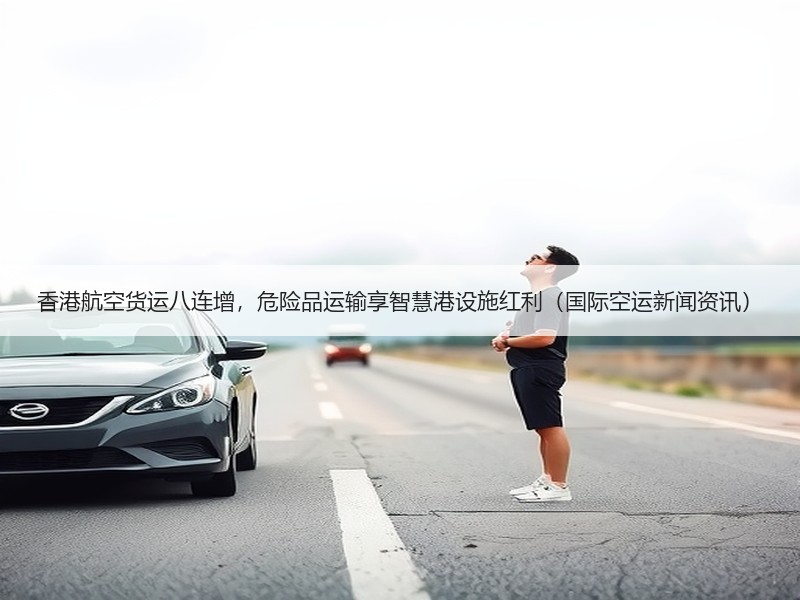 香港航空货运八连增,危险品运输享智慧港设施红利(国际空运新闻资讯) 香港航空货运八连增,危险品运输享智慧港设施红利(国际空运新闻资讯)