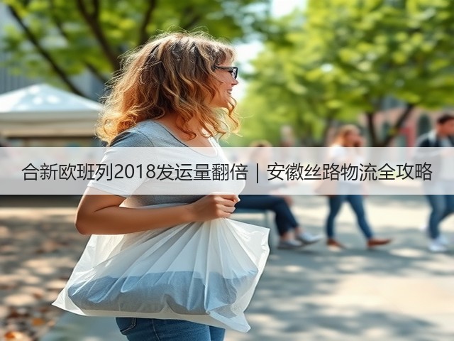 合新欧班列2018发运量翻倍|安徽丝路物流全攻略(图2) 合新欧班列2018发运量翻倍|安徽丝路物流全攻略(图2)