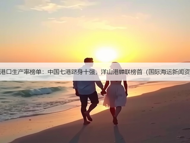 全球港口生产率榜单:中国七港跻身十强,洋山港蝉联榜首(国际海运新闻资讯)(图2) 全球港口生产率榜单:中国七港跻身十强,洋山港蝉联榜首(国际海运新闻资讯)(图2)
